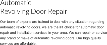 Our team of experts are trained to deal with any situation regarding automatic revolving doors. we are the #1 choice for automatic door repair and installation services in your area. We can repair or service any brand or make of automatic revolving doors. Our high quality services are affordable.  Automatic Revolving Door Repair