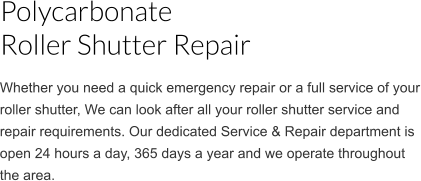 Whether you need a quick emergency repair or a full service of your roller shutter, We can look after all your roller shutter service and repair requirements. Our dedicated Service & Repair department is open 24 hours a day, 365 days a year and we operate throughout the area. Polycarbonate                                           Roller Shutter Repair