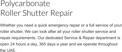 Whether you need a quick emergency repair or a full service of your roller shutter, We can look after all your roller shutter service and repair requirements. Our dedicated Service & Repair department is open 24 hours a day, 365 days a year and we operate throughout the UAE. Polycarbonate                                           Roller Shutter Repair