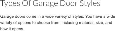 Types Of Garage Door Styles Garage doors come in a wide variety of styles. You have a wide variety of options to choose from, including material, size, and how it opens.